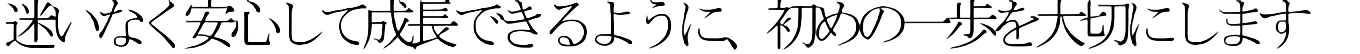 迷いなく安心して成長できるように、初めの一歩を大切にします